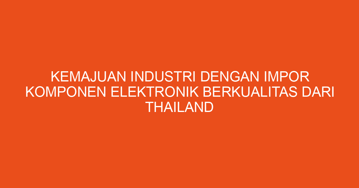 Kemajuan Industri dengan Impor Komponen Elektronik Berkualitas dari Thailand