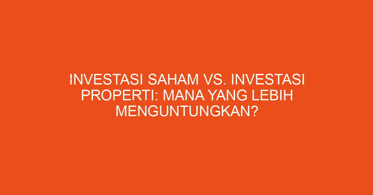 Investasi Saham vs. Investasi Properti: Mana yang Lebih Menguntungkan?