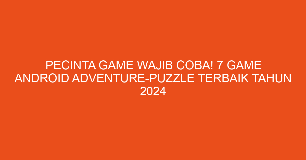 Pecinta Game Wajib Coba! 7 Game Android Adventure-Puzzle Terbaik Tahun 2024