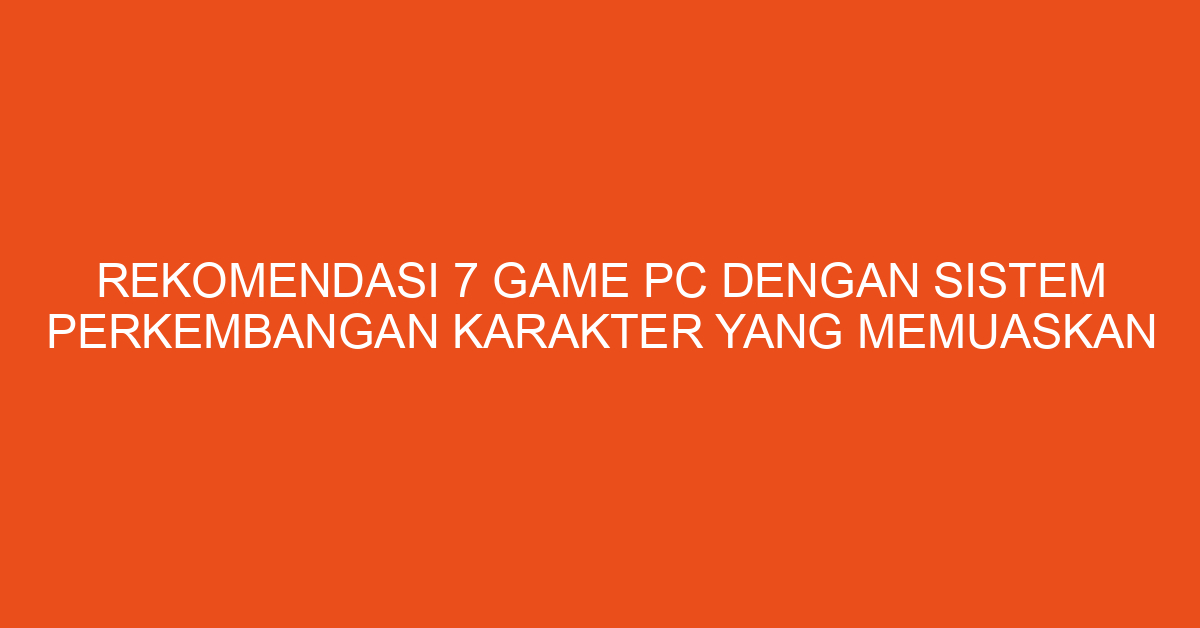 Rekomendasi 7 Game PC dengan Sistem Perkembangan Karakter yang Memuaskan